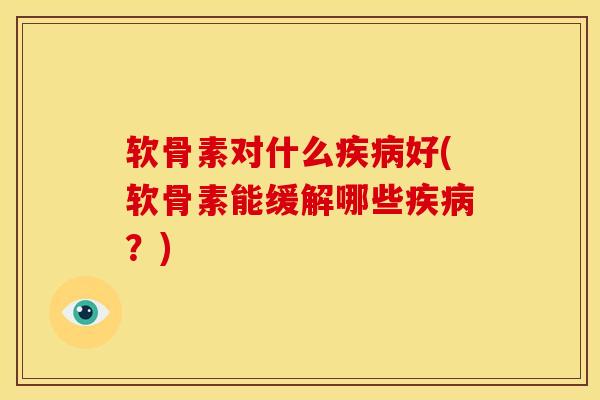 软骨素对什么好(软骨素能缓解哪些？)