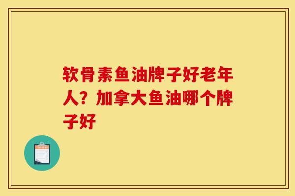 软骨素鱼油牌子好老年人?加拿大鱼油哪个牌子好 软骨素鱼油牌子好老年人?加拿大鱼油哪个牌子好