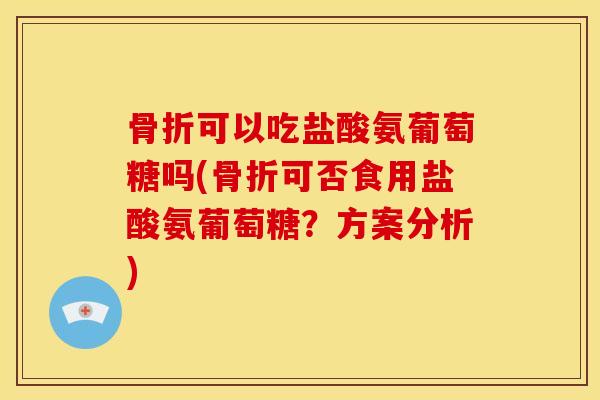 可以吃盐酸氨葡萄糖吗(可否食用盐酸氨葡萄糖?方案分析) 可以吃盐酸氨葡萄糖吗(可否食用盐酸氨葡萄糖?方案分析)