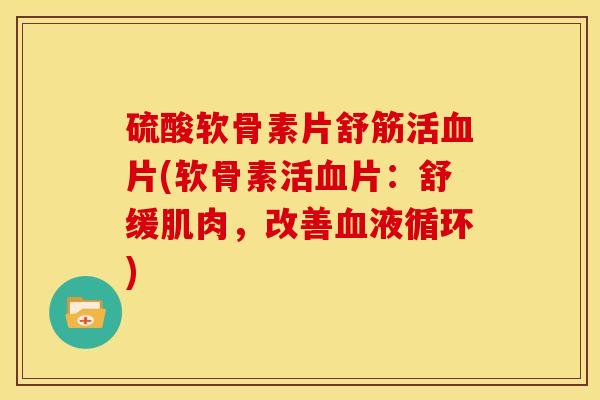 硫酸软骨素片舒筋活片(软骨素活片:舒缓肌肉,改善) 硫酸软骨素片舒筋活片(软骨素活片:舒缓肌肉,改善)