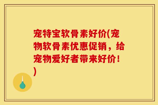 宠特宝软骨素好价(宠物软骨素优惠促销，给宠物爱好者带来好价！)