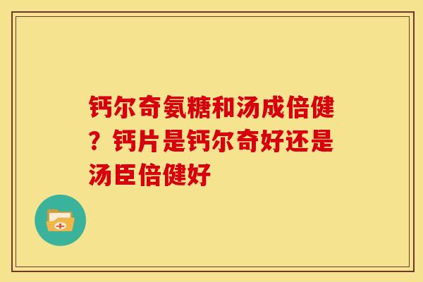 钙尔奇氨糖和汤成倍健?钙片是钙尔奇好还是汤臣倍健好 钙尔奇氨糖和汤成倍健?钙片是钙尔奇好还是汤臣倍健好