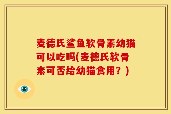 麦德氏鲨鱼软骨素幼猫可以吃吗(麦德氏软骨素可否给幼猫食用?) 麦德氏鲨鱼软骨素幼猫可以吃吗(麦德氏软骨素可否给幼猫食用?)