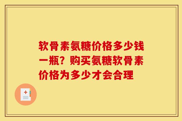 软骨素氨糖价格多少钱一瓶？购买氨糖软骨素价格为多少才会合理