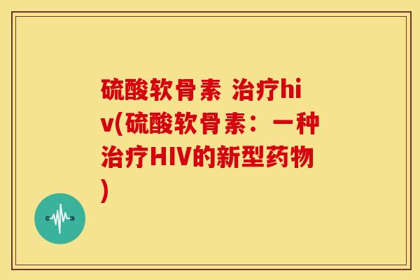 硫酸软骨素 hiv(硫酸软骨素:一种HIV的新型) 硫酸软骨素 hiv(硫酸软骨素:一种HIV的新型)