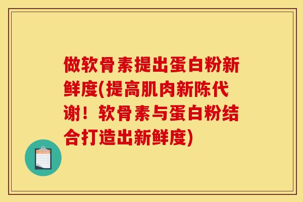 做软骨素提出蛋白粉新鲜度(提高肌肉！软骨素与蛋白粉结合打造出新鲜度)