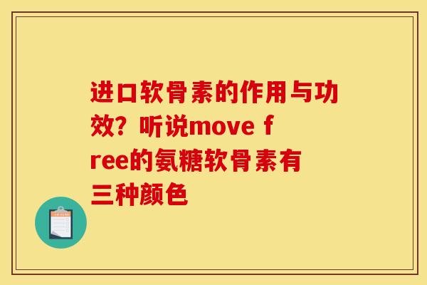进口软骨素的作用与功效?听说move free的氨糖软骨素有三种颜色 进口软骨素的作用与功效?听说move free的氨糖软骨素有三种颜色