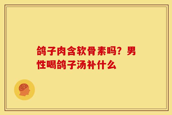 鸽子肉含软骨素吗?男性喝鸽子汤补什么 鸽子肉含软骨素吗?男性喝鸽子汤补什么