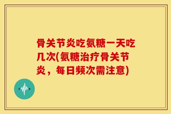 骨吃氨糖一天吃几次(氨糖骨,每日频次需注意) 骨吃氨糖一天吃几次(氨糖骨,每日频次需注意)