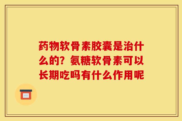 软骨素胶囊是什么的?氨糖软骨素可以长期吃吗有什么作用呢 软骨素胶囊是什么的?氨糖软骨素可以长期吃吗有什么作用呢