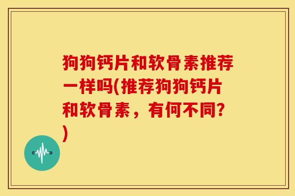 狗狗钙片和软骨素推荐一样吗(推荐狗狗钙片和软骨素,有何不同?) 狗狗钙片和软骨素推荐一样吗(推荐狗狗钙片和软骨素,有何不同?)