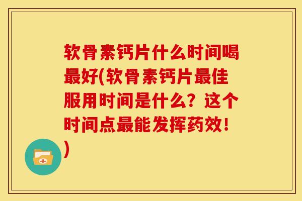 软骨素钙片什么时间喝好(软骨素钙片佳服用时间是什么？这个时间点能发挥！)