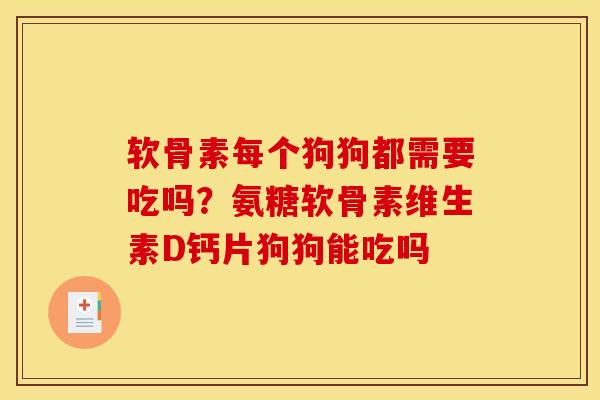 软骨素每个狗狗都需要吃吗?氨糖软骨素维生素D钙片狗狗能吃吗 软骨素每个狗狗都需要吃吗?氨糖软骨素维生素D钙片狗狗能吃吗