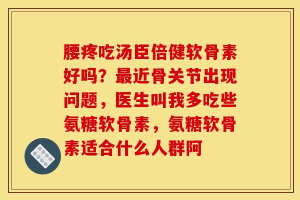 腰疼吃汤臣倍健软骨素好吗?近骨关节出现问题,医生叫我多吃些氨糖软骨素,氨糖软骨素适合什么人群阿 腰疼吃汤臣倍健软骨素好吗?近骨关节出现问题,医生叫我多吃些氨糖软骨素,氨糖软骨素适合什么人群阿
