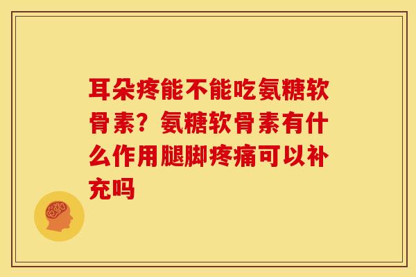耳朵疼能不能吃氨糖软骨素?氨糖软骨素有什么作用腿脚可以补充吗 耳朵疼能不能吃氨糖软骨素?氨糖软骨素有什么作用腿脚可以补充吗