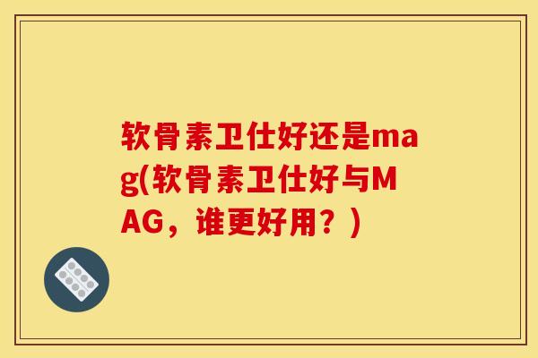 软骨素卫仕好还是mag(软骨素卫仕好与MAG,谁更好用?) 软骨素卫仕好还是mag(软骨素卫仕好与MAG,谁更好用?)