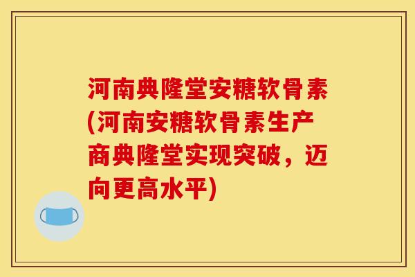 河南典隆堂安糖软骨素(河南安糖软骨素生产商典隆堂实现突破,迈向更高水平) 河南典隆堂安糖软骨素(河南安糖软骨素生产商典隆堂实现突破,迈向更高水平)