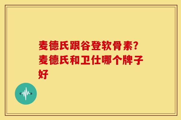 麦德氏跟谷登软骨素?麦德氏和卫仕哪个牌子好 麦德氏跟谷登软骨素?麦德氏和卫仕哪个牌子好