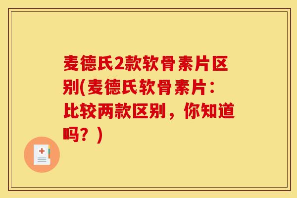 麦德氏2款软骨素片区别(麦德氏软骨素片:比较两款区别,你知道吗?) 麦德氏2款软骨素片区别(麦德氏软骨素片:比较两款区别,你知道吗?)