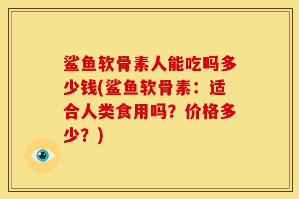 鲨鱼软骨素人能吃吗多少钱(鲨鱼软骨素：适合人类食用吗？价格多少？)