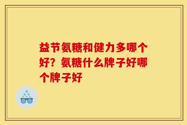 益节氨糖和健力多哪个好？氨糖什么牌子好哪个牌子好