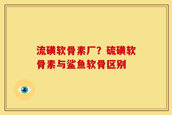 流磺软骨素厂?硫磺软骨素与鲨鱼软骨区别 流磺软骨素厂?硫磺软骨素与鲨鱼软骨区别