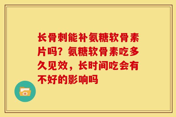 长能补氨糖软骨素片吗?氨糖软骨素吃多久见效,长时间吃会有不好的影响吗 长能补氨糖软骨素片吗?氨糖软骨素吃多久见效,长时间吃会有不好的影响吗