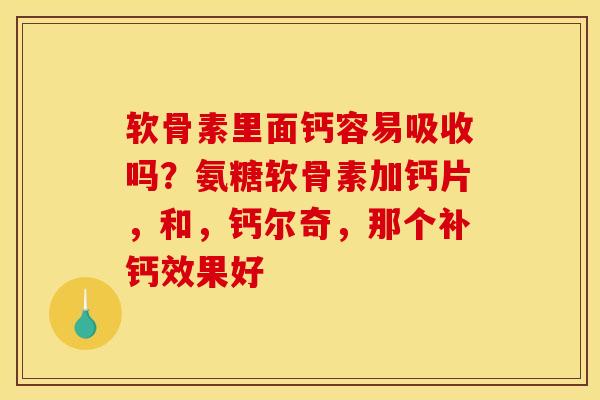软骨素里面钙容易吸收吗?氨糖软骨素加钙片,和,钙尔奇,那个补钙效果好 软骨素里面钙容易吸收吗?氨糖软骨素加钙片,和,钙尔奇,那个补钙效果好