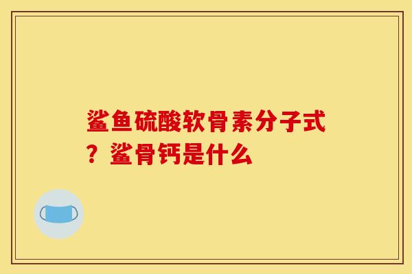 鲨鱼硫酸软骨素分子式?鲨骨钙是什么 鲨鱼硫酸软骨素分子式?鲨骨钙是什么