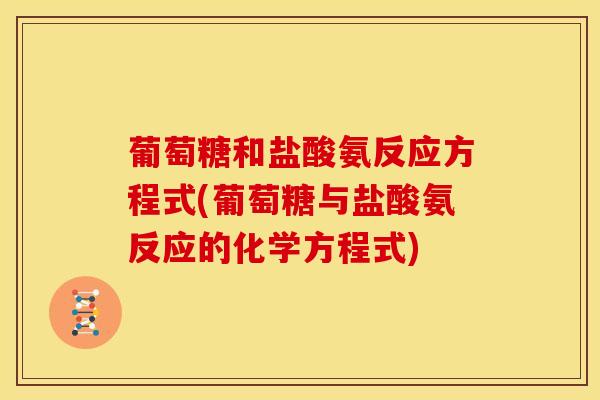葡萄糖和盐酸氨反应方程式(葡萄糖与盐酸氨反应的化学方程式) 葡萄糖和盐酸氨反应方程式(葡萄糖与盐酸氨反应的化学方程式)