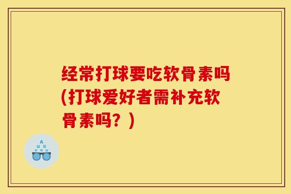 经常打球要吃软骨素吗(打球爱好者需补充软骨素吗?) 经常打球要吃软骨素吗(打球爱好者需补充软骨素吗?)
