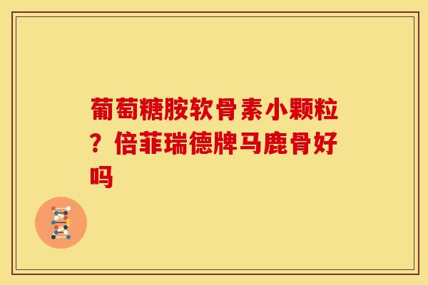 葡萄糖胺软骨素小颗粒?倍菲瑞德牌马鹿骨好吗 葡萄糖胺软骨素小颗粒?倍菲瑞德牌马鹿骨好吗