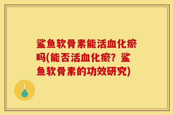 鲨鱼软骨素能活化瘀吗(能否活化瘀?鲨鱼软骨素的功效研究) 鲨鱼软骨素能活化瘀吗(能否活化瘀?鲨鱼软骨素的功效研究)