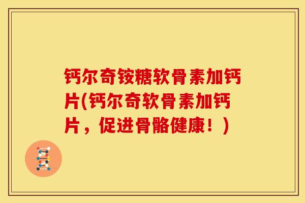 钙尔奇铵糖软骨素加钙片(钙尔奇软骨素加钙片，促进骨骼健康！)