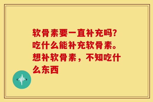 软骨素要一直补充吗?吃什么能补充软骨素。想补软骨素,不知吃什么东西 软骨素要一直补充吗?吃什么能补充软骨素。想补软骨素,不知吃什么东西