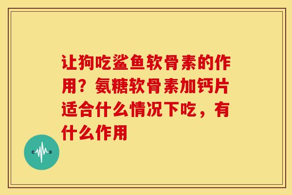 让狗吃鲨鱼软骨素的作用？氨糖软骨素加钙片适合什么情况下吃，有什么作用