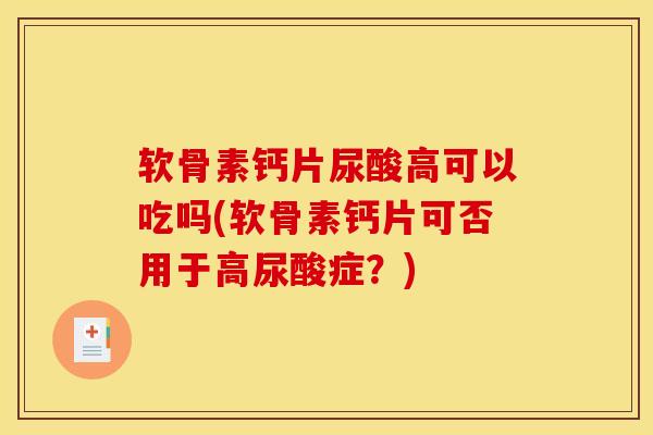 软骨素钙片尿酸高可以吃吗(软骨素钙片可否用于高尿酸症?) 软骨素钙片尿酸高可以吃吗(软骨素钙片可否用于高尿酸症?)