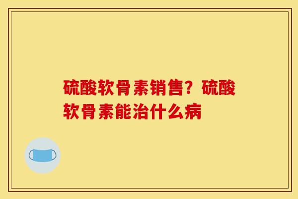 硫酸软骨素销售?硫酸软骨素能什么 硫酸软骨素销售?硫酸软骨素能什么