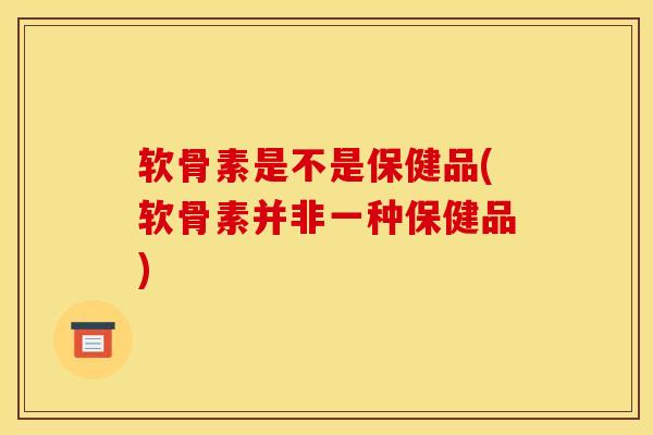 软骨素是不是保健品(软骨素并非一种保健品) 软骨素是不是保健品(软骨素并非一种保健品)