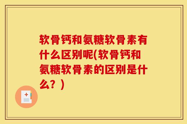 软骨钙和氨糖软骨素有什么区别呢(软骨钙和氨糖软骨素的区别是什么?) 软骨钙和氨糖软骨素有什么区别呢(软骨钙和氨糖软骨素的区别是什么?)