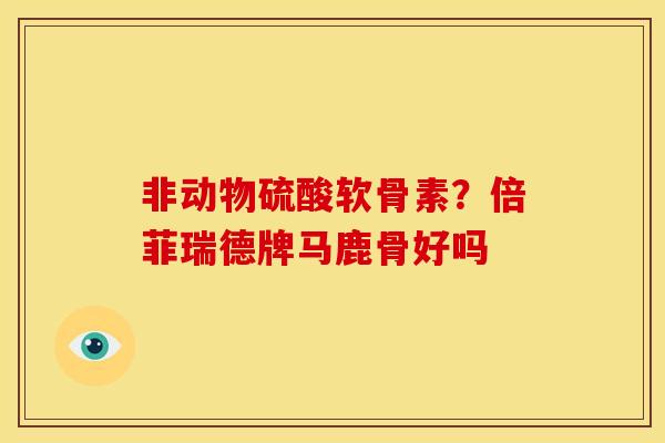 非动物硫酸软骨素?倍菲瑞德牌马鹿骨好吗 非动物硫酸软骨素?倍菲瑞德牌马鹿骨好吗