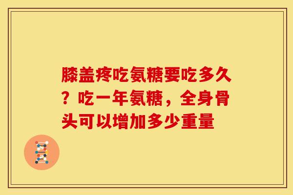 膝盖疼吃氨糖要吃多久?吃一年氨糖,全身骨头可以增加多少重量 膝盖疼吃氨糖要吃多久?吃一年氨糖,全身骨头可以增加多少重量
