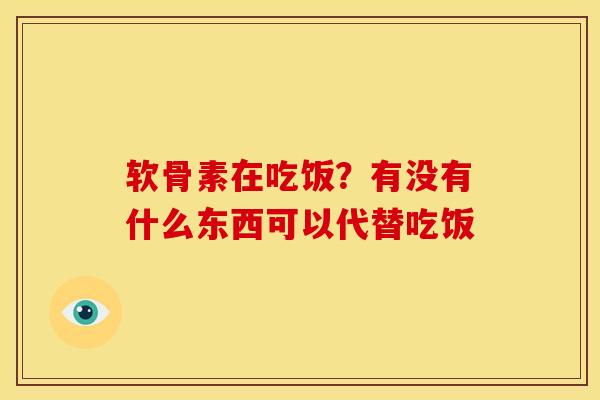 软骨素在吃饭?有没有什么东西可以代替吃饭 软骨素在吃饭?有没有什么东西可以代替吃饭
