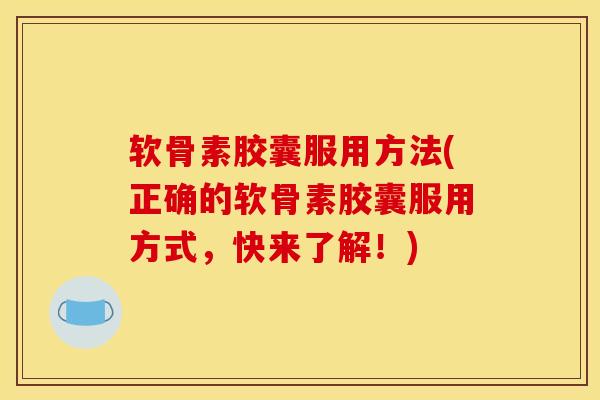 软骨素胶囊服用方法(正确的软骨素胶囊服用方式,快来了解!) 软骨素胶囊服用方法(正确的软骨素胶囊服用方式,快来了解!)
