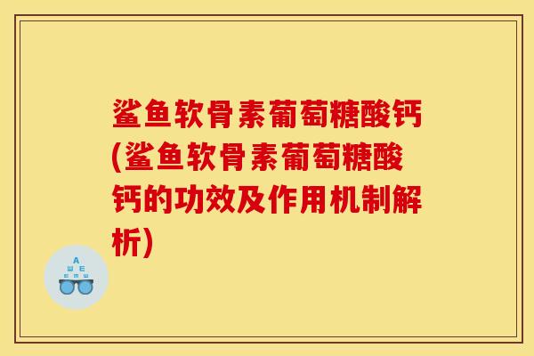 鲨鱼软骨素葡萄糖酸钙(鲨鱼软骨素葡萄糖酸钙的功效及作用机制解析) 鲨鱼软骨素葡萄糖酸钙(鲨鱼软骨素葡萄糖酸钙的功效及作用机制解析)