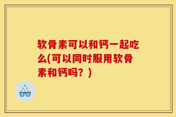 软骨素可以和钙一起吃么(可以同时服用软骨素和钙吗?) 软骨素可以和钙一起吃么(可以同时服用软骨素和钙吗?)