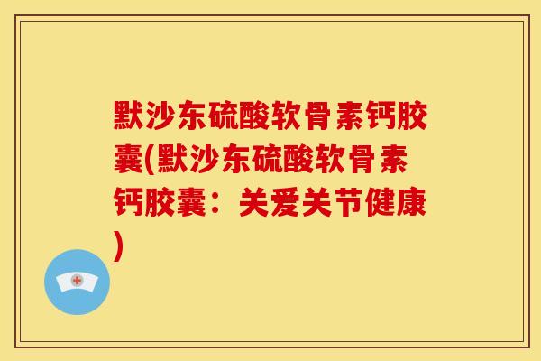 默沙东硫酸软骨素钙胶囊(默沙东硫酸软骨素钙胶囊:关爱关节健康) 默沙东硫酸软骨素钙胶囊(默沙东硫酸软骨素钙胶囊:关爱关节健康)