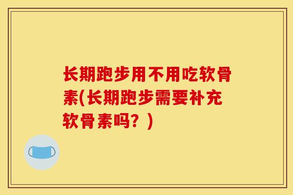 长期跑步用不用吃软骨素(长期跑步需要补充软骨素吗?) 长期跑步用不用吃软骨素(长期跑步需要补充软骨素吗?)