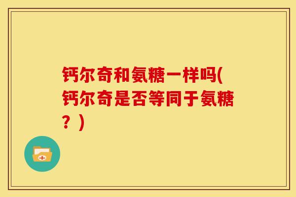 钙尔奇和氨糖一样吗(钙尔奇是否等同于氨糖？)