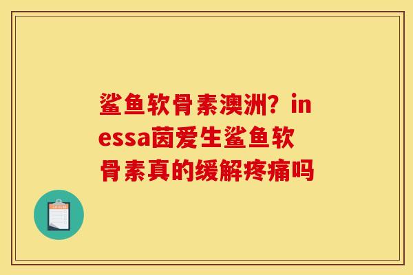 鲨鱼软骨素澳洲?inessa茵爱生鲨鱼软骨素真的缓解吗 鲨鱼软骨素澳洲?inessa茵爱生鲨鱼软骨素真的缓解吗
